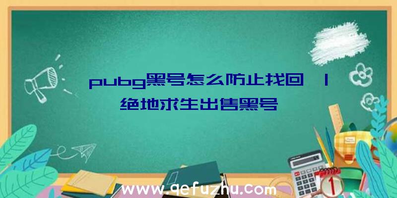 「pubg黑号怎么防止找回」|绝地求生出售黑号